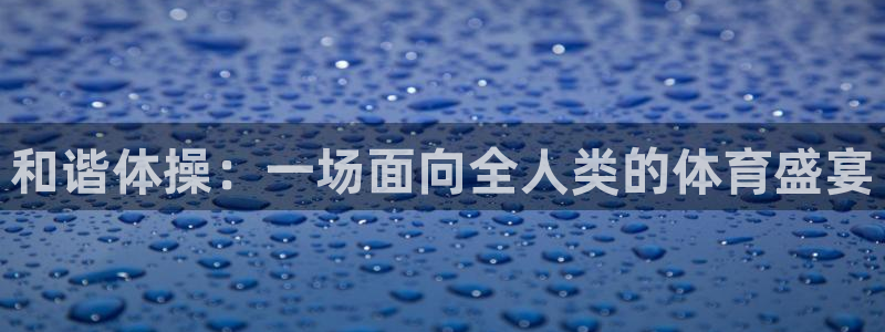 菲律宾ug环球官网：和谐体操：一场面向全人类的体育盛宴