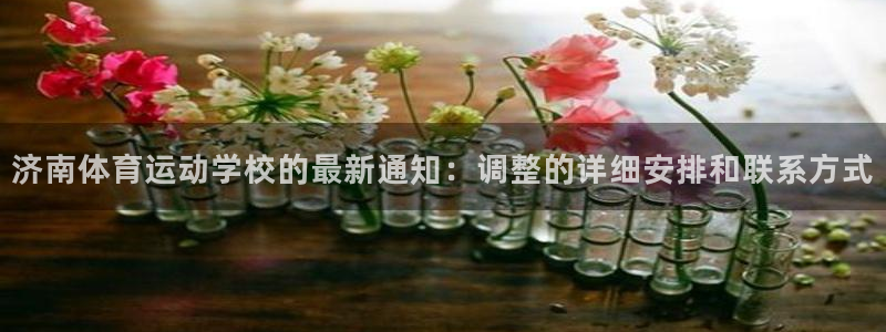 菲律宾ug环球官网：济南体育运动学校的最新通知：调整的详细安排和联系方式